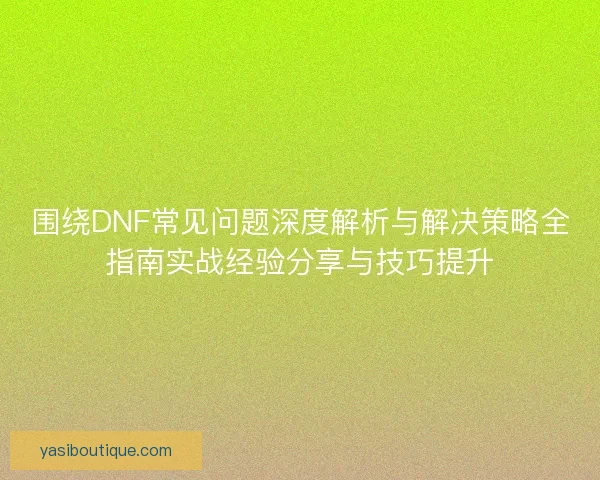 围绕DNF常见问题深度解析与解决策略全指南实战经验分享与技巧提升 围绕DNF常见问题深度解析与解决策略全指南实战经验分享与技巧提升