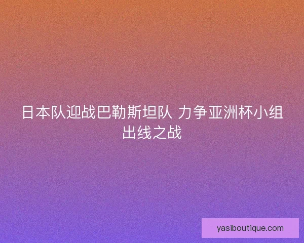 日本队迎战巴勒斯坦队 力争亚洲杯小组出线之战
