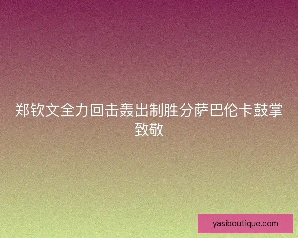 郑钦文全力回击轰出制胜分萨巴伦卡鼓掌致敬 郑钦文全力回击轰出制胜分萨巴伦卡鼓掌致敬