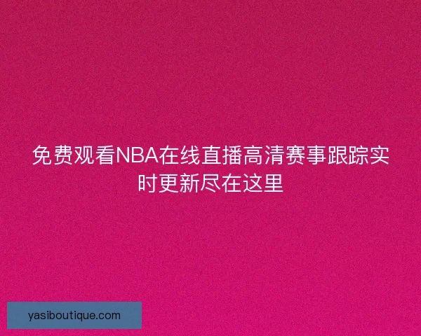 免费观看NBA在线直播高清赛事跟踪实时更新尽在这里 免费观看NBA在线直播高清赛事跟踪实时更新尽在这里