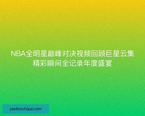 NBA全明星巅峰对决视频回顾巨星云集精彩瞬间全记录年度盛宴