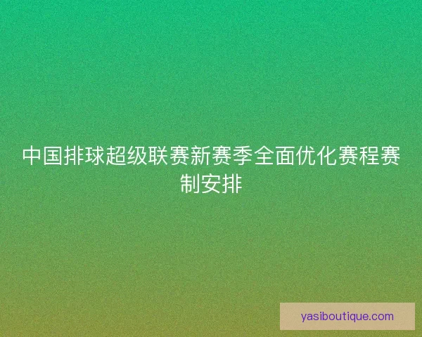 中国排球超级联赛新赛季全面优化赛程赛制安排