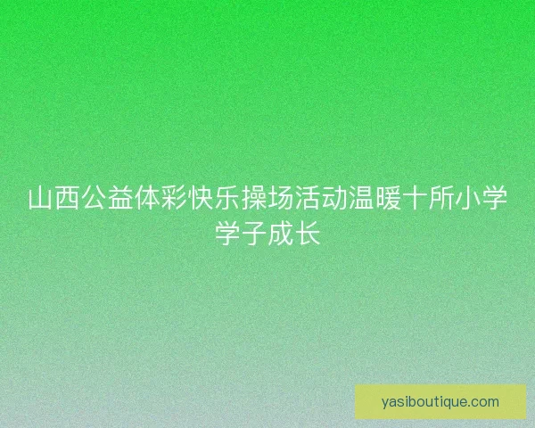 山西公益体彩快乐操场活动温暖十所小学学子成长