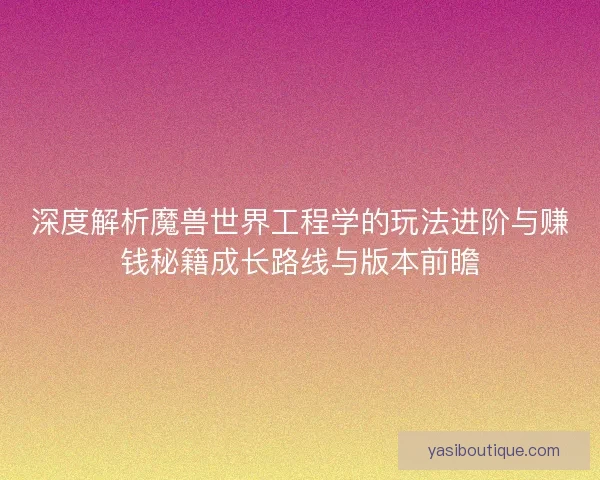 深度解析魔兽世界工程学的玩法进阶与赚钱秘籍成长路线与版本前瞻