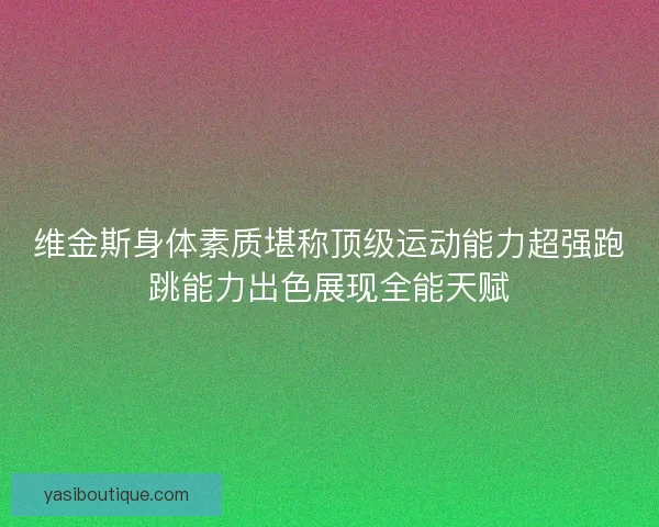 维金斯身体素质堪称顶级运动能力超强跑跳能力出色展现全能天赋