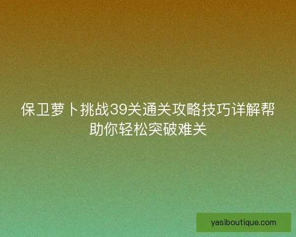 保卫萝卜挑战39关通关攻略技巧详解帮助你轻松突破难关