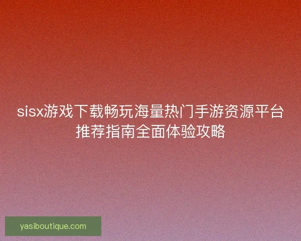 sisx游戏下载畅玩海量热门手游资源平台推荐指南全面体验攻略